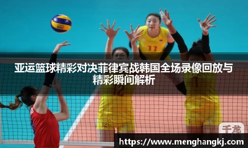 亚运篮球精彩对决菲律宾战韩国全场录像回放与精彩瞬间解析