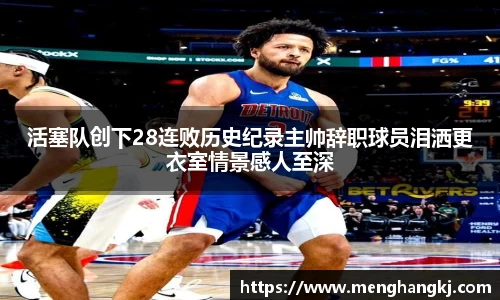 活塞队创下28连败历史纪录主帅辞职球员泪洒更衣室情景感人至深